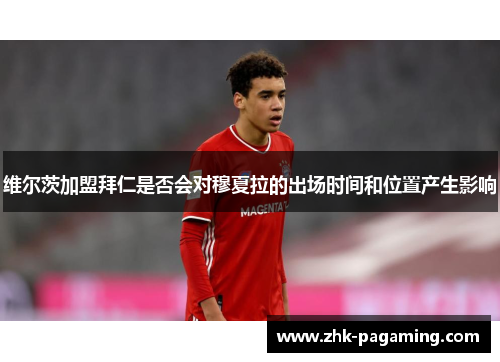 维尔茨加盟拜仁是否会对穆夏拉的出场时间和位置产生影响