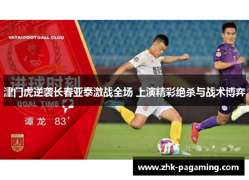 津门虎逆袭长春亚泰激战全场 上演精彩绝杀与战术博弈