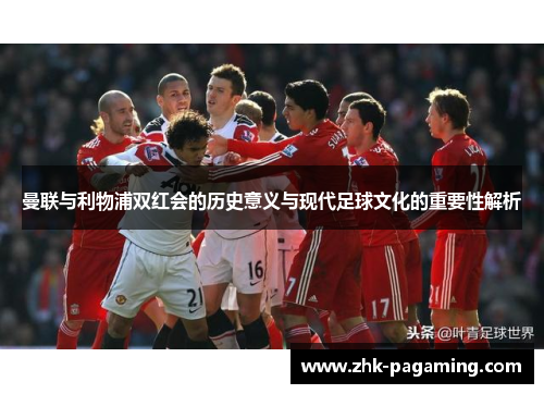 曼联与利物浦双红会的历史意义与现代足球文化的重要性解析 曼联与利物浦双红会的历史意义与现代足球文化的重要性解析