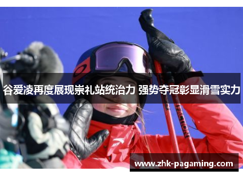 谷爱凌再度展现崇礼站统治力 强势夺冠彰显滑雪实力 谷爱凌再度展现崇礼站统治力 强势夺冠彰显滑雪实力