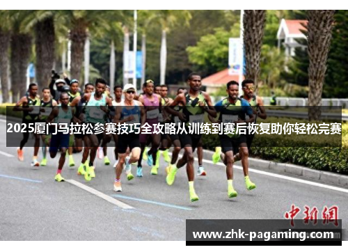 2025厦门马拉松参赛技巧全攻略从训练到赛后恢复助你轻松完赛