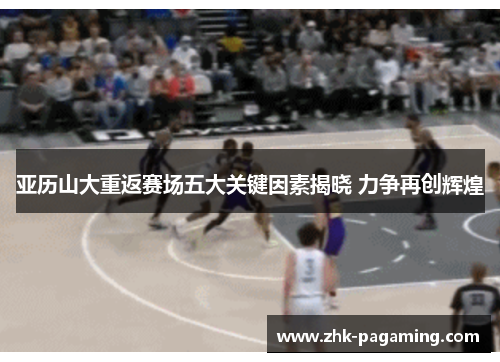 亚历山大重返赛场五大关键因素揭晓 力争再创辉煌