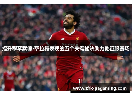 提升穆罕默德·萨拉赫表现的五个关键秘诀助力他征服赛场