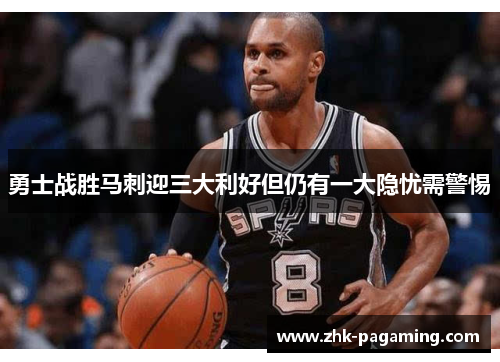 勇士战胜马刺迎三大利好但仍有一大隐忧需警惕