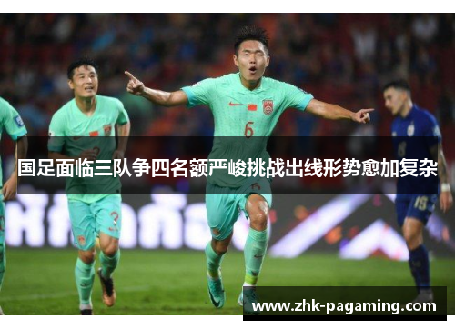 国足面临三队争四名额严峻挑战出线形势愈加复杂 国足面临三队争四名额严峻挑战出线形势愈加复杂