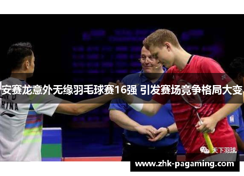 安赛龙意外无缘羽毛球赛16强 引发赛场竞争格局大变 安赛龙意外无缘羽毛球赛16强 引发赛场竞争格局大变