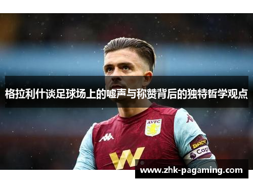 格拉利什谈足球场上的嘘声与称赞背后的独特哲学观点