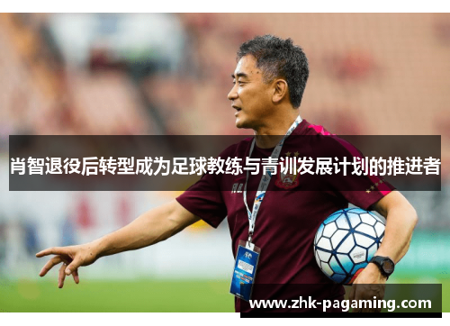 肖智退役后转型成为足球教练与青训发展计划的推进者