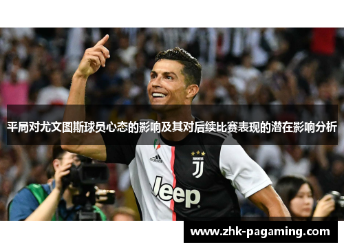 平局对尤文图斯球员心态的影响及其对后续比赛表现的潜在影响分析 平局对尤文图斯球员心态的影响及其对后续比赛表现的潜在影响分析