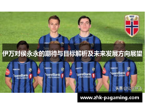 伊万对侯永永的期待与目标解析及未来发展方向展望 伊万对侯永永的期待与目标解析及未来发展方向展望