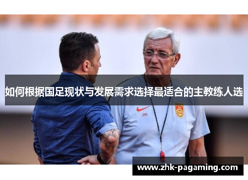 如何根据国足现状与发展需求选择最适合的主教练人选 如何根据国足现状与发展需求选择最适合的主教练人选
