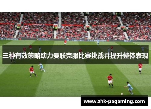 三种有效策略助力曼联克服比赛挑战并提升整体表现 三种有效策略助力曼联克服比赛挑战并提升整体表现
