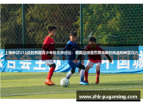 上海申花U12战胜韩国青少年队引发讨论:韩国足球是否面临新的挑战和转型压力 上海申花U12战胜韩国青少年队引发讨论:韩国足球是否面临新的挑战和转型压力