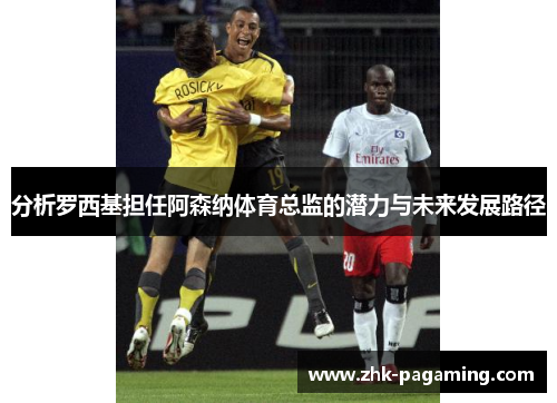 分析罗西基担任阿森纳体育总监的潜力与未来发展路径 分析罗西基担任阿森纳体育总监的潜力与未来发展路径