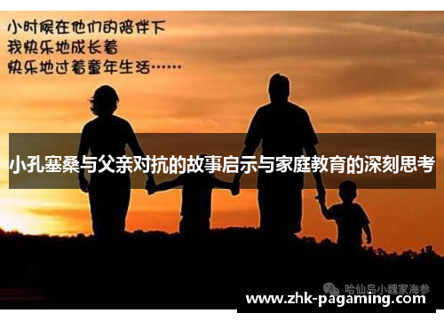 小孔塞桑与父亲对抗的故事启示与家庭教育的深刻思考 小孔塞桑与父亲对抗的故事启示与家庭教育的深刻思考