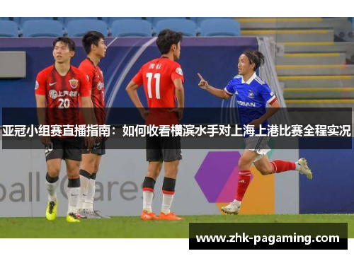 亚冠小组赛直播指南:如何收看横滨水手对上海上港比赛全程实况 亚冠小组赛直播指南:如何收看横滨水手对上海上港比赛全程实况