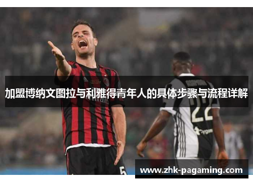 加盟博纳文图拉与利雅得青年人的具体步骤与流程详解 加盟博纳文图拉与利雅得青年人的具体步骤与流程详解