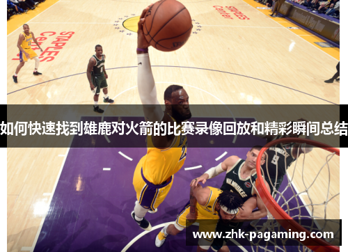 如何快速找到雄鹿对火箭的比赛录像回放和精彩瞬间总结 如何快速找到雄鹿对火箭的比赛录像回放和精彩瞬间总结