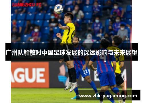 广州队解散对中国足球发展的深远影响与未来展望