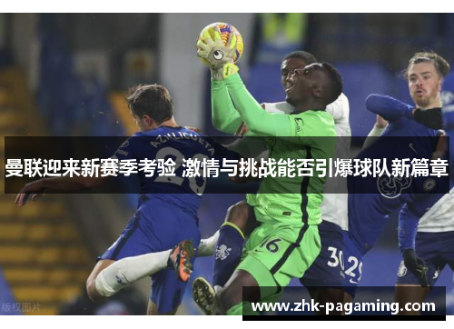 曼联迎来新赛季考验 激情与挑战能否引爆球队新篇章