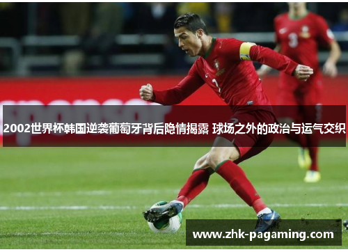 2002世界杯韩国逆袭葡萄牙背后隐情揭露 球场之外的政治与运气交织