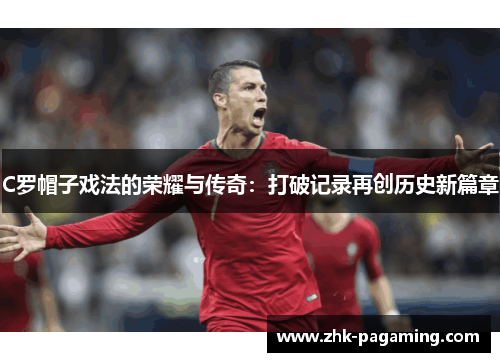 C罗帽子戏法的荣耀与传奇：打破记录再创历史新篇章
