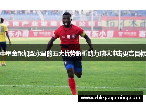中甲金靴加盟永昌的五大优势解析助力球队冲击更高目标 中甲金靴加盟永昌的五大优势解析助力球队冲击更高目标