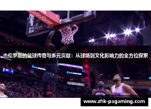 杰伦罗斯的篮球传奇与多元贡献：从球场到文化影响力的全方位探索