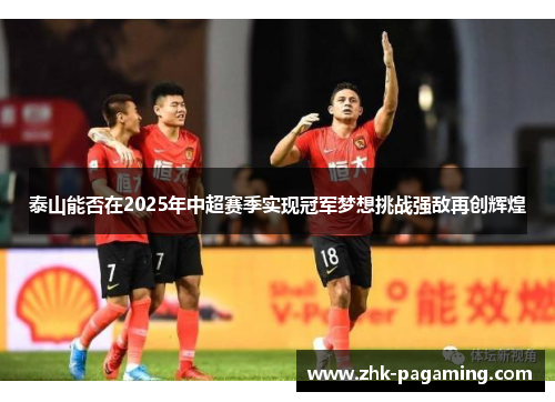 泰山能否在2025年中超赛季实现冠军梦想挑战强敌再创辉煌