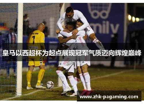 皇马以西超杯为起点展现冠军气质迈向辉煌巅峰