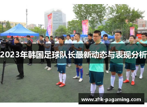 2023年韩国足球队长最新动态与表现分析 2023年韩国足球队长最新动态与表现分析
