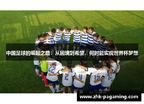 中国足球的崛起之路：从困境到希望，何时能实现世界杯梦想