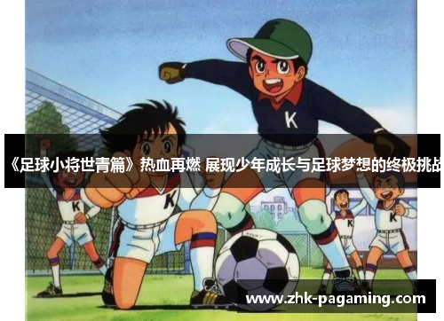 《足球小将世青篇》热血再燃 展现少年成长与足球梦想的终极挑战