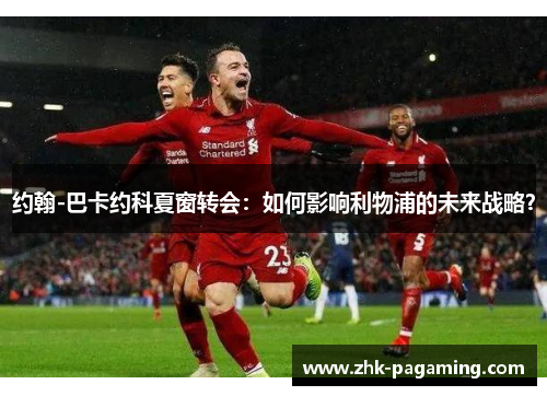 约翰-巴卡约科夏窗转会:如何影响利物浦的未来战略? 约翰-巴卡约科夏窗转会:如何影响利物浦的未来战略?