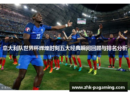 意大利队世界杯辉煌时刻五大经典瞬间回顾与排名分析