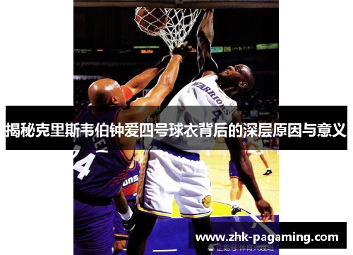 揭秘克里斯韦伯钟爱四号球衣背后的深层原因与意义