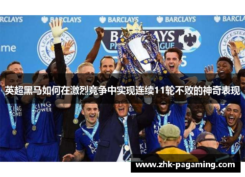 英超黑马如何在激烈竞争中实现连续11轮不败的神奇表现
