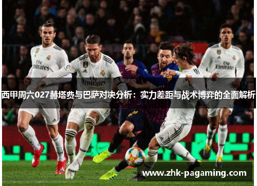 西甲周六027赫塔费与巴萨对决分析:实力差距与战术博弈的全面解析 西甲周六027赫塔费与巴萨对决分析:实力差距与战术博弈的全面解析