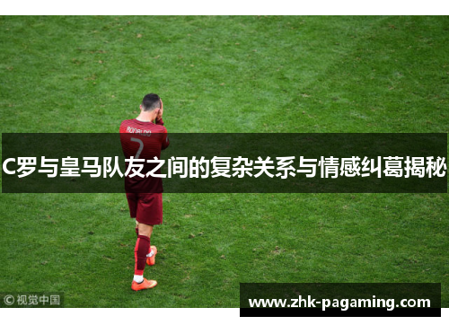 C罗与皇马队友之间的复杂关系与情感纠葛揭秘 C罗与皇马队友之间的复杂关系与情感纠葛揭秘