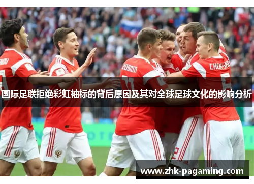 国际足联拒绝彩虹袖标的背后原因及其对全球足球文化的影响分析