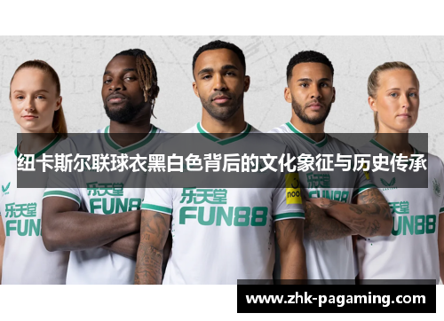 纽卡斯尔联球衣黑白色背后的文化象征与历史传承 纽卡斯尔联球衣黑白色背后的文化象征与历史传承