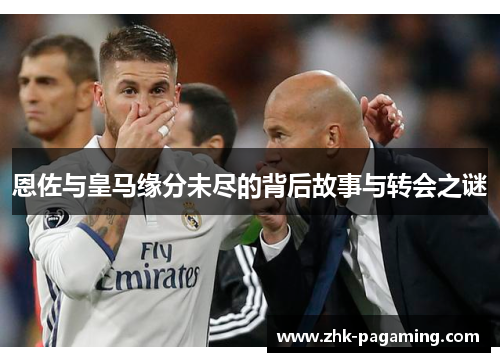 恩佐与皇马缘分未尽的背后故事与转会之谜