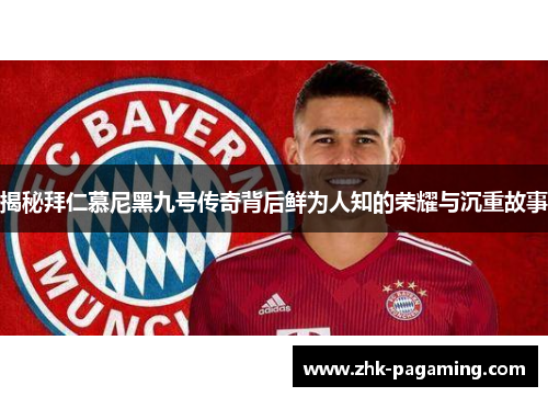 揭秘拜仁慕尼黑九号传奇背后鲜为人知的荣耀与沉重故事 揭秘拜仁慕尼黑九号传奇背后鲜为人知的荣耀与沉重故事
