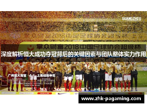 深度解析恒大成功夺冠背后的关键因素与团队整体实力作用 深度解析恒大成功夺冠背后的关键因素与团队整体实力作用