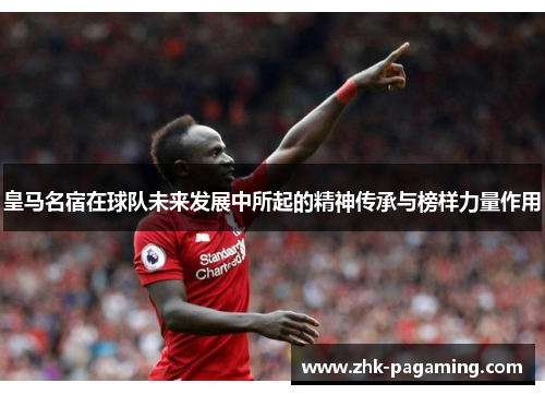皇马名宿在球队未来发展中所起的精神传承与榜样力量作用 皇马名宿在球队未来发展中所起的精神传承与榜样力量作用