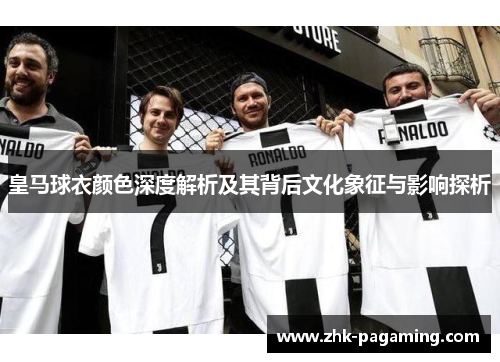 皇马球衣颜色深度解析及其背后文化象征与影响探析 皇马球衣颜色深度解析及其背后文化象征与影响探析