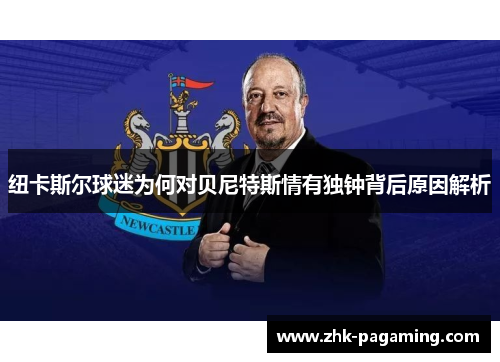 纽卡斯尔球迷为何对贝尼特斯情有独钟背后原因解析 纽卡斯尔球迷为何对贝尼特斯情有独钟背后原因解析
