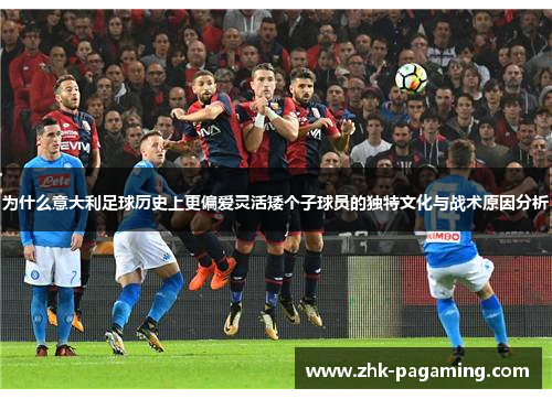 为什么意大利足球历史上更偏爱灵活矮个子球员的独特文化与战术原因分析 为什么意大利足球历史上更偏爱灵活矮个子球员的独特文化与战术原因分析