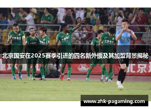 北京国安在2025赛季引进的四名新外援及其加盟背景揭秘 北京国安在2025赛季引进的四名新外援及其加盟背景揭秘
