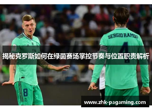 揭秘克罗斯如何在绿茵赛场掌控节奏与位置职责解析 揭秘克罗斯如何在绿茵赛场掌控节奏与位置职责解析